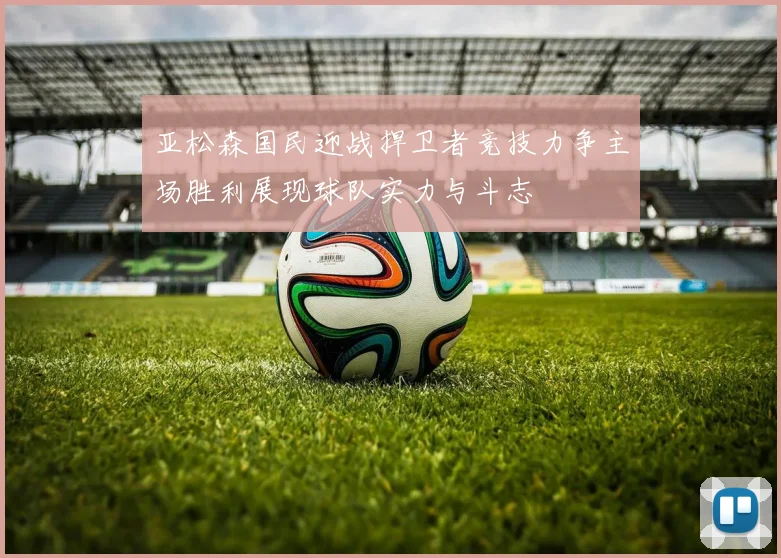 亚松森国民迎战捍卫者竞技力争主场胜利展现球队实力与斗志