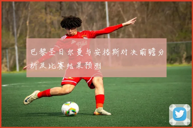 巴黎圣日尔曼与安格斯对决前瞻分析及比赛结果预测