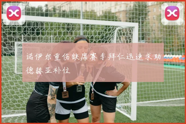 诺伊尔重伤缺席赛季拜仁迅速求助德赫亚补位