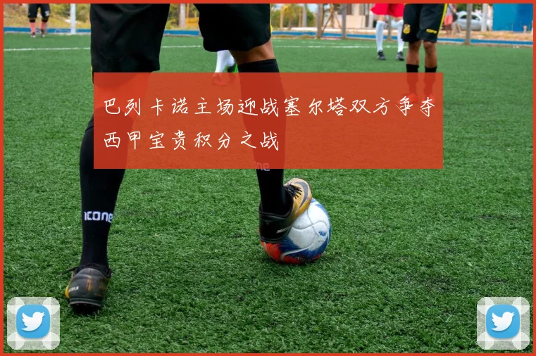 巴列卡诺主场迎战塞尔塔双方争夺西甲宝贵积分之战