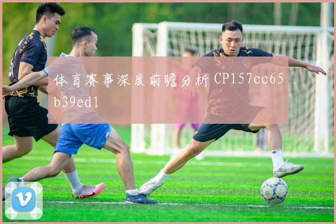 体育赛事深度前瞻分析 CP157cc65b39ed1