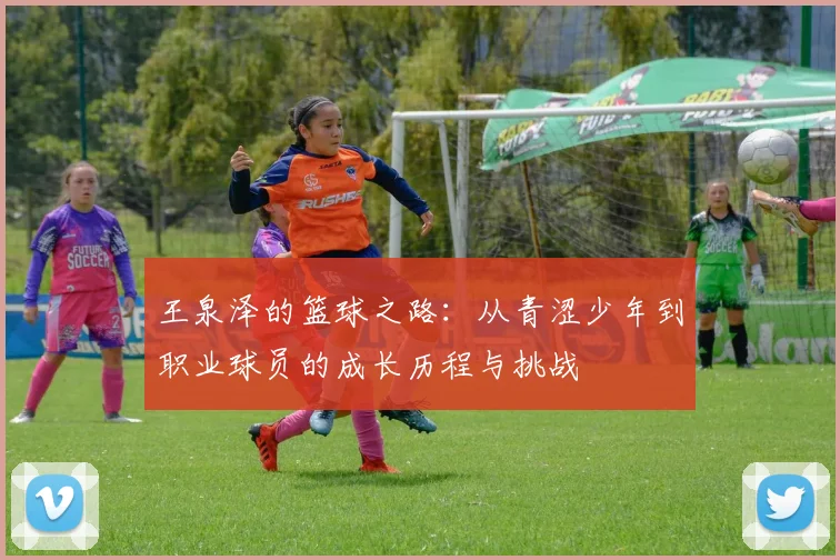 王泉泽的篮球之路：从青涩少年到职业球员的成长历程与挑战