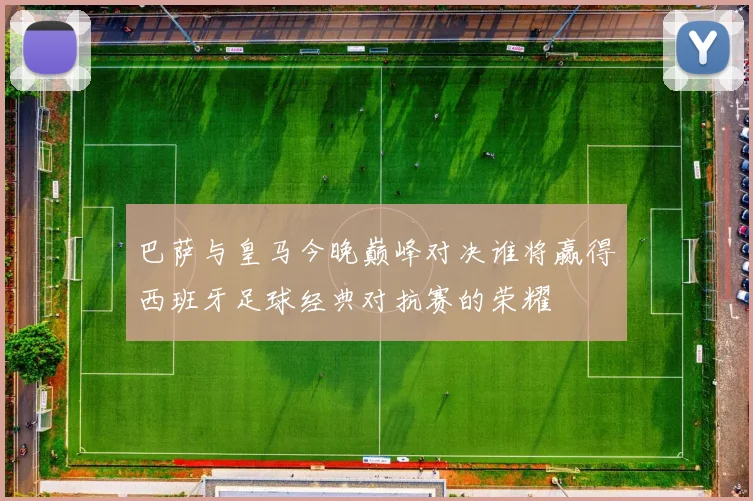 巴萨与皇马今晚巅峰对决谁将赢得西班牙足球经典对抗赛的荣耀