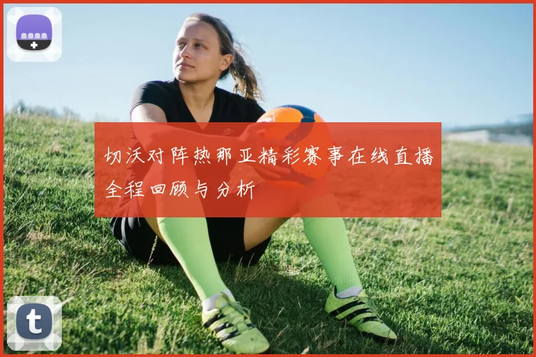 切沃对阵热那亚精彩赛事在线直播全程回顾与分析