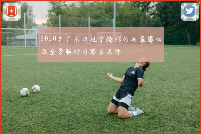 2020年广东与辽宁精彩对决录像回放全景解析与赛后点评