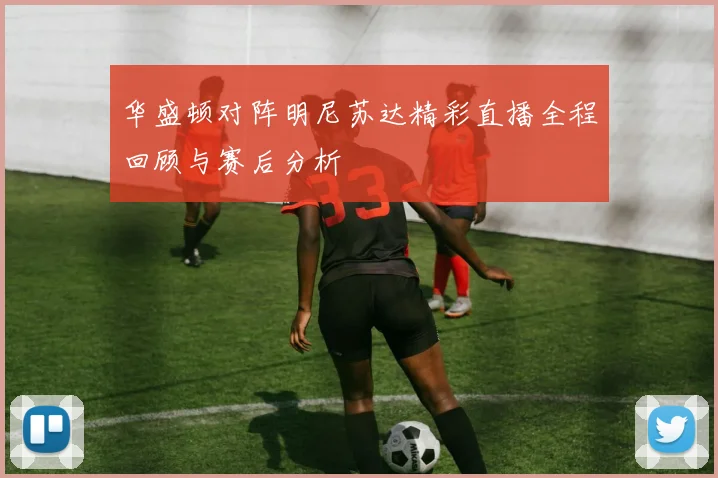 华盛顿对阵明尼苏达精彩直播全程回顾与赛后分析