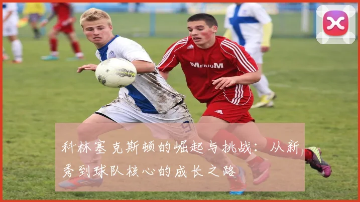 科林塞克斯顿的崛起与挑战：从新秀到球队核心的成长之路