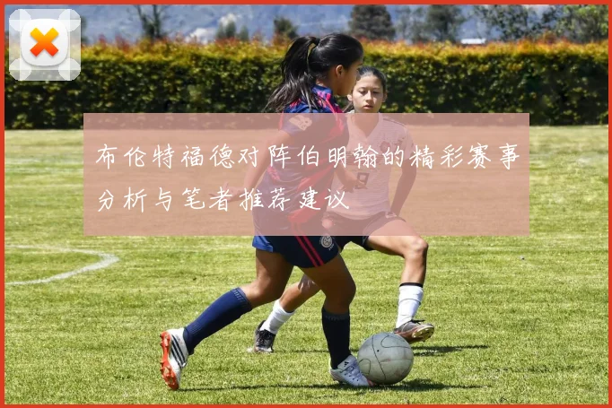 布伦特福德对阵伯明翰的精彩赛事分析与笔者推荐建议