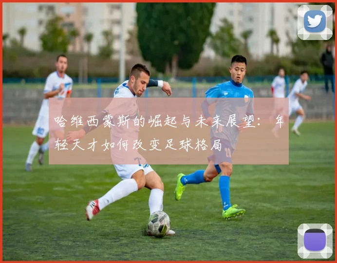哈维西蒙斯的崛起与未来展望：年轻天才如何改变足球格局