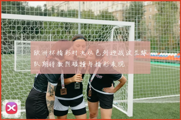 欧洲杯精彩对决以色列迎战波兰球队期待激烈碰撞与精彩表现