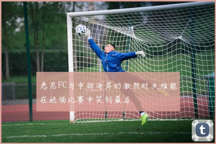 悉尼FC与中部海岸的激烈对决谁能在这场比赛中笑到最后