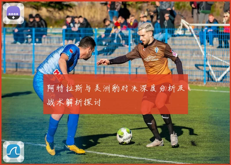 阿特拉斯与美洲豹对决深度分析及战术解析探讨