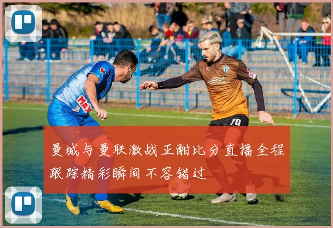 曼城与曼联激战正酣比分直播全程跟踪精彩瞬间不容错过