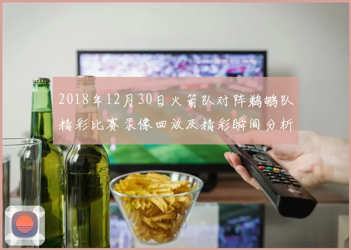 2018年12月30日火箭队对阵鹈鹕队精彩比赛录像回放及精彩瞬间分析