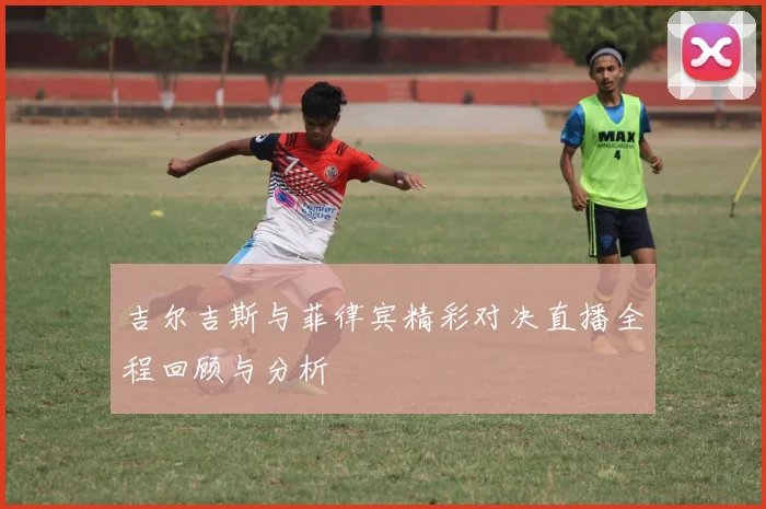 吉尔吉斯与菲律宾精彩对决直播全程回顾与分析