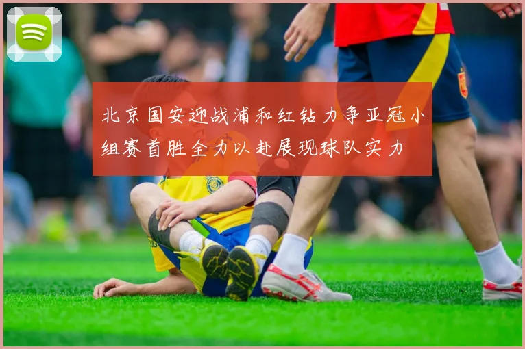 北京国安迎战浦和红钻力争亚冠小组赛首胜全力以赴展现球队实力