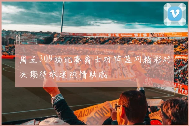 周五309场比赛爵士对阵篮网精彩对决期待球迷热情助威