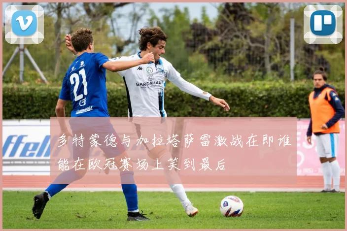 多特蒙德与加拉塔萨雷激战在即谁能在欧冠赛场上笑到最后