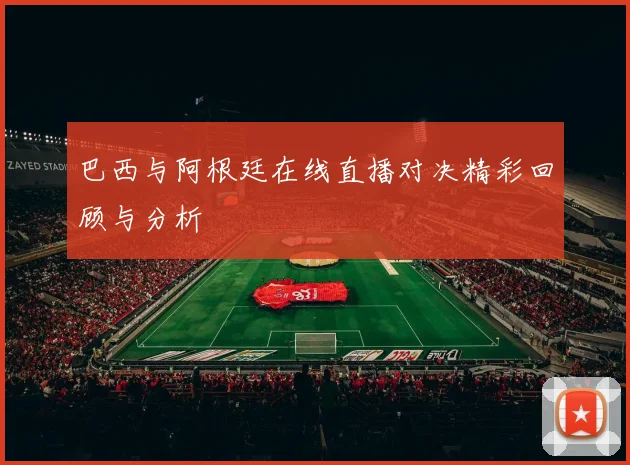 巴西与阿根廷在线直播对决精彩回顾与分析