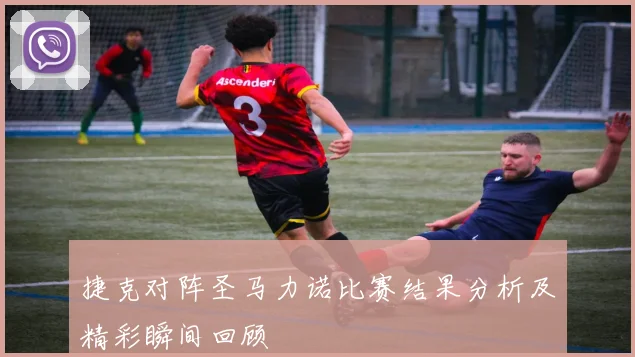 捷克对阵圣马力诺比赛结果分析及精彩瞬间回顾