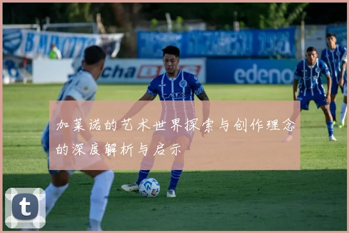 加莱诺的艺术世界探索与创作理念的深度解析与启示