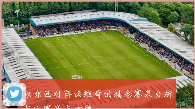 切尔西对阵诺维奇的精彩赛果分析与比赛亮点回顾
