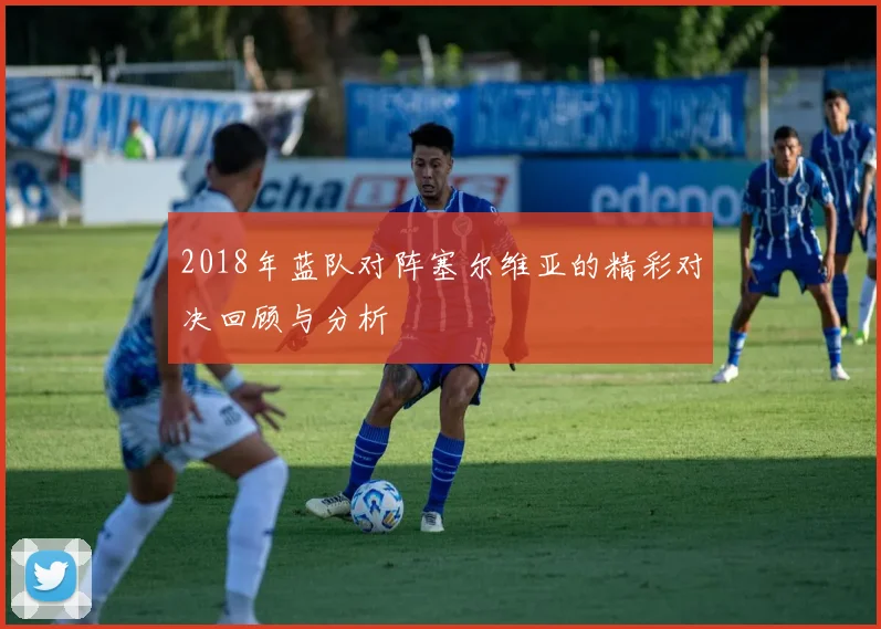 2018年蓝队对阵塞尔维亚的精彩对决回顾与分析