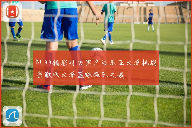 NCAA精彩对决宾夕法尼亚大学挑战密歇根大学篮球强队之战