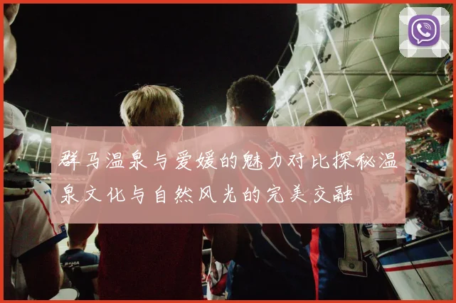 群马温泉与爱媛的魅力对比探秘温泉文化与自然风光的完美交融