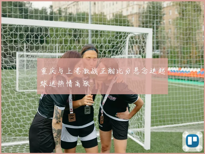 重庆与上港激战正酣比分悬念迭起球迷热情高涨