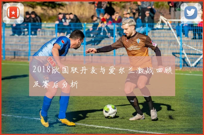 2018欧国联丹麦与爱尔兰激战回顾及赛后分析