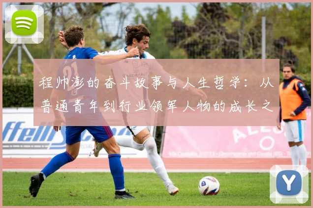 程帅澎的奋斗故事与人生哲学：从普通青年到行业领军人物的成长之路
