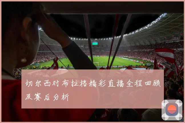 切尔西对布拉格精彩直播全程回顾及赛后分析