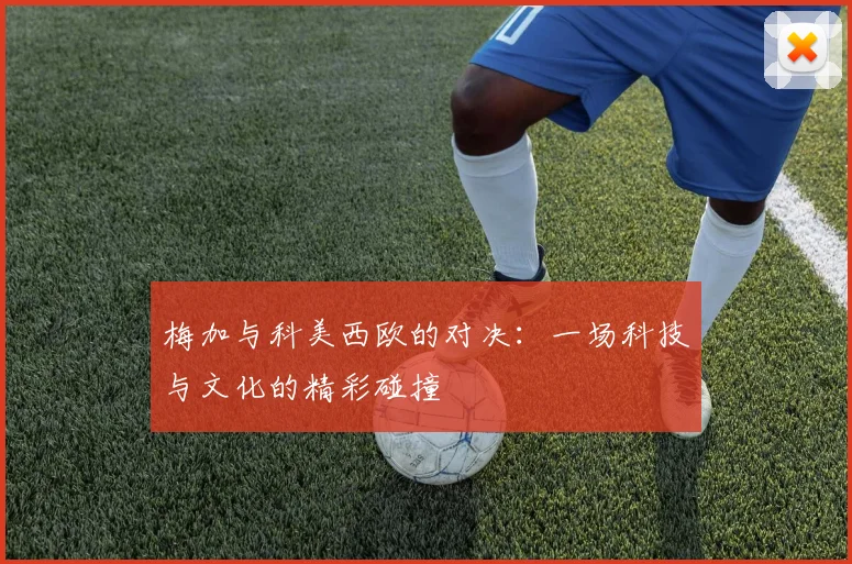 梅加与科美西欧的对决：一场科技与文化的精彩碰撞