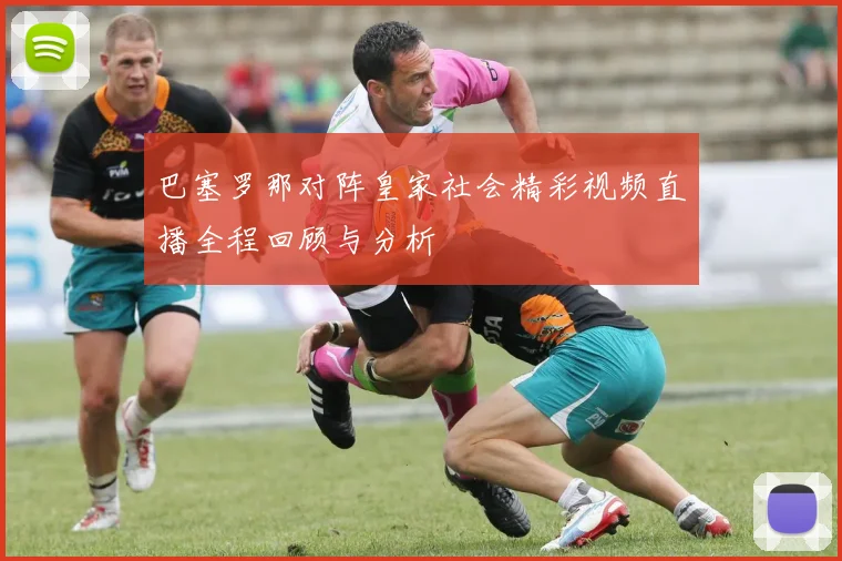 巴塞罗那对阵皇家社会精彩视频直播全程回顾与分析