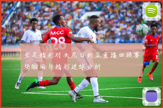 女足精彩对决尼日利亚重播回顾赛场瞬间与精彩进球分析
