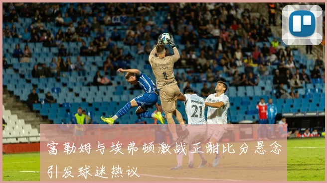 富勒姆与埃弗顿激战正酣比分悬念引发球迷热议