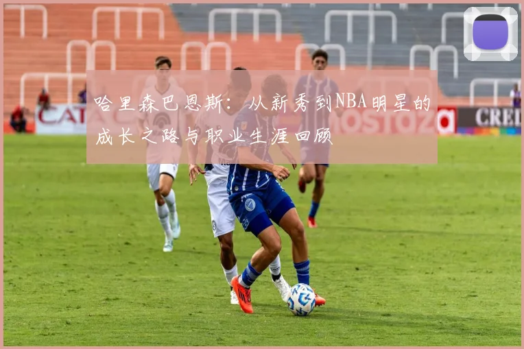 哈里森巴恩斯：从新秀到NBA明星的成长之路与职业生涯回顾