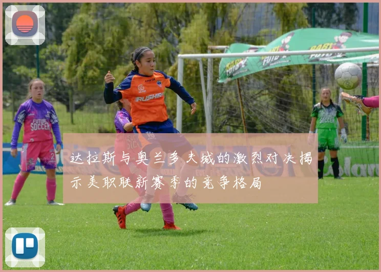 达拉斯与奥兰多夫城的激烈对决揭示美职联新赛季的竞争格局