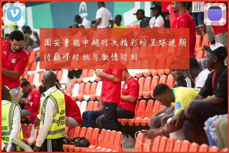 国安鲁能中超对决精彩纷呈球迷期待巅峰对抗与激情时刻
