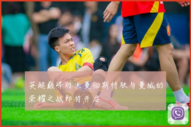 英超巅峰对决曼彻斯特联与曼城的荣耀之战即将开启