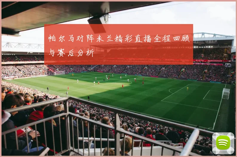 帕尔马对阵米兰精彩直播全程回顾与赛后分析