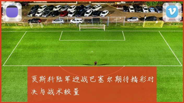 莫斯科陆军迎战巴塞尔期待精彩对决与战术较量