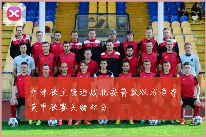 牛津联主场迎战北安普敦双方争夺英甲联赛关键积分