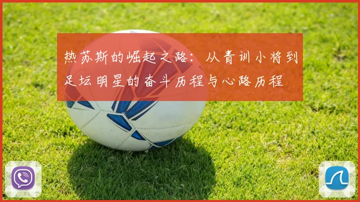 热苏斯的崛起之路：从青训小将到足坛明星的奋斗历程与心路历程