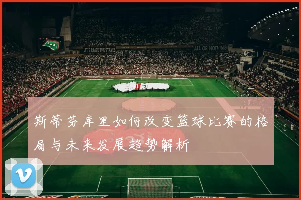 斯蒂芬库里如何改变篮球比赛的格局与未来发展趋势解析