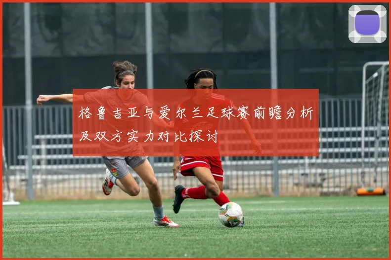 格鲁吉亚与爱尔兰足球赛前瞻分析及双方实力对比探讨