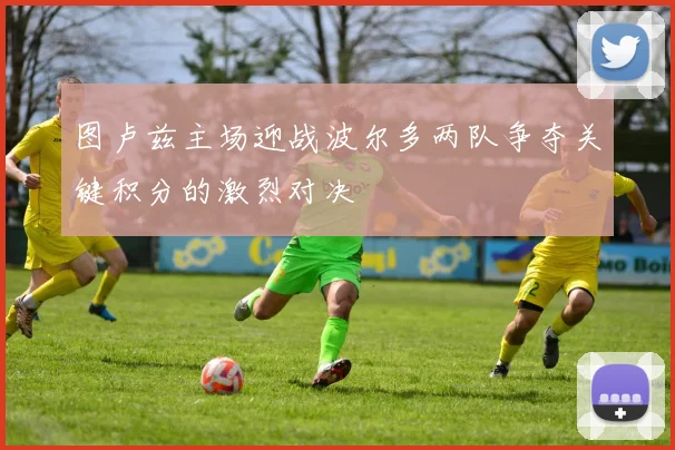 图卢兹主场迎战波尔多两队争夺关键积分的激烈对决