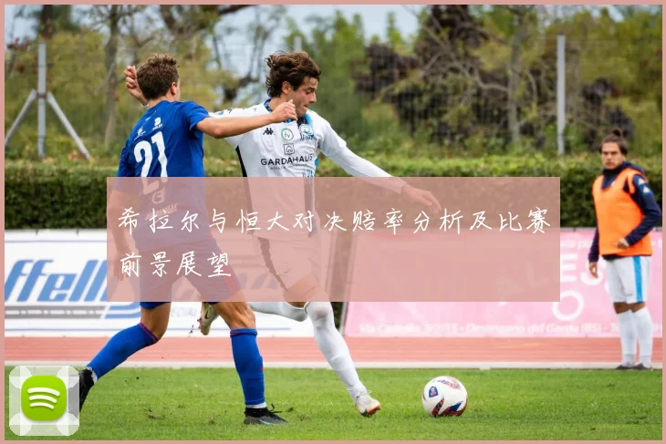 希拉尔与恒大对决赔率分析及比赛前景展望