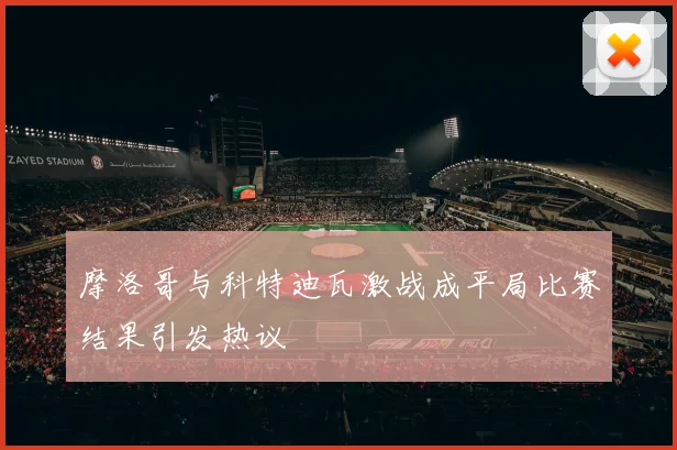 摩洛哥与科特迪瓦激战成平局比赛结果引发热议